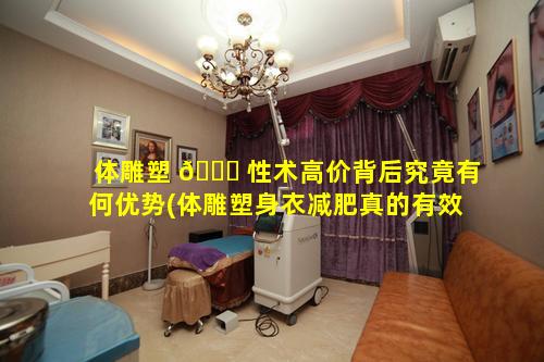 体雕塑 🕊 性术高价背后究竟有何优势(体雕塑身衣减肥真的有效吗)